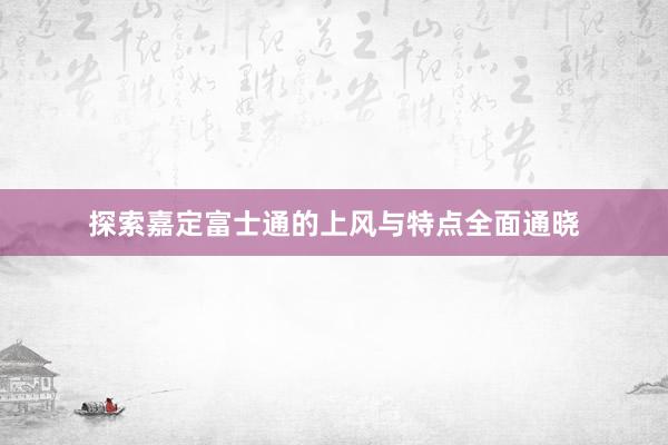 探索嘉定富士通的上风与特点全面通晓