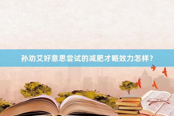 孙劝艾好意思尝试的减肥才略效力怎样？