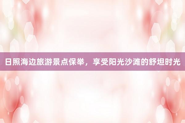 日照海边旅游景点保举，享受阳光沙滩的舒坦时光