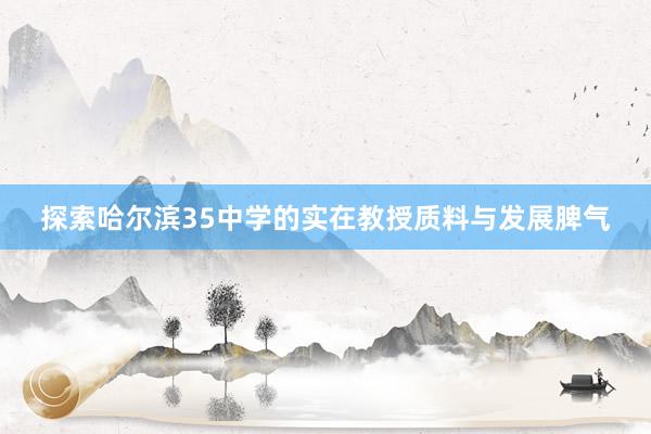 探索哈尔滨35中学的实在教授质料与发展脾气