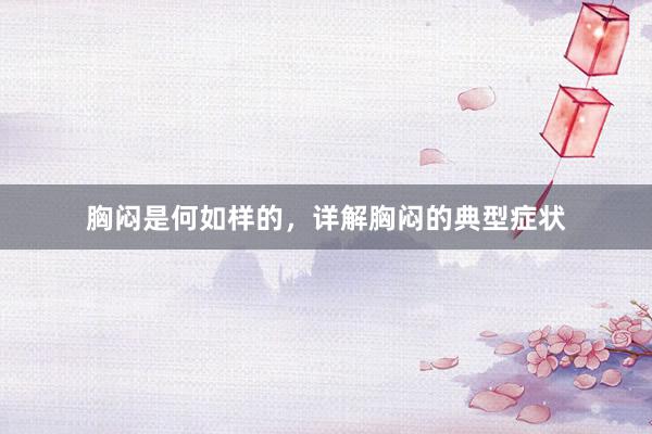胸闷是何如样的，详解胸闷的典型症状