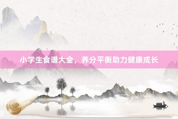 小学生食谱大全，养分平衡助力健康成长