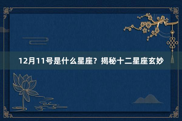 12月11号是什么星座？揭秘十二星座玄妙