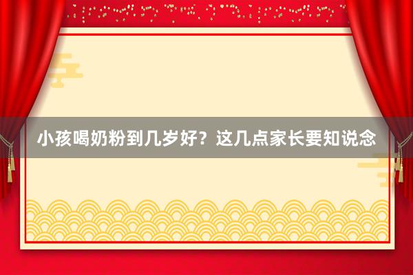 小孩喝奶粉到几岁好？这几点家长要知说念