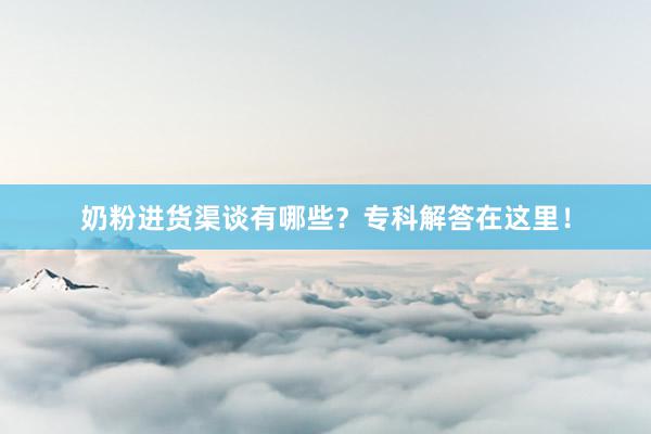 奶粉进货渠谈有哪些？专科解答在这里！
