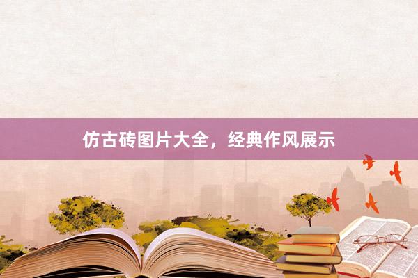 仿古砖图片大全，经典作风展示